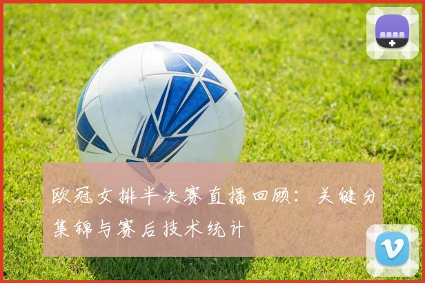 欧冠女排半决赛直播回顾：关键分集锦与赛后技术统计