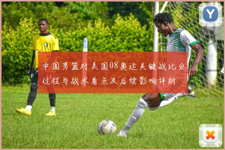 中国男篮对美国08奥运关键战比分过程与战术看点及后续影响评析