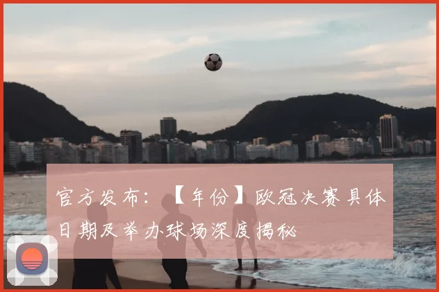 官方发布:【年份】欧冠决赛具体日期及举办球场深度揭秘