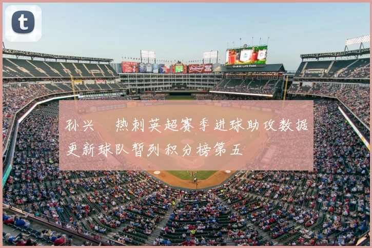 孙兴慜热刺英超赛季进球助攻数据更新球队暂列积分榜第五