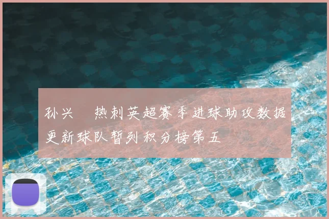 孙兴慜热刺英超赛季进球助攻数据更新球队暂列积分榜第五