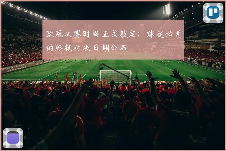 欧冠决赛时间正式敲定：球迷必看的终极对决日期公布