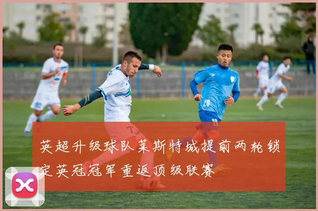 英超升级球队莱斯特城提前两轮锁定英冠冠军重返顶级联赛