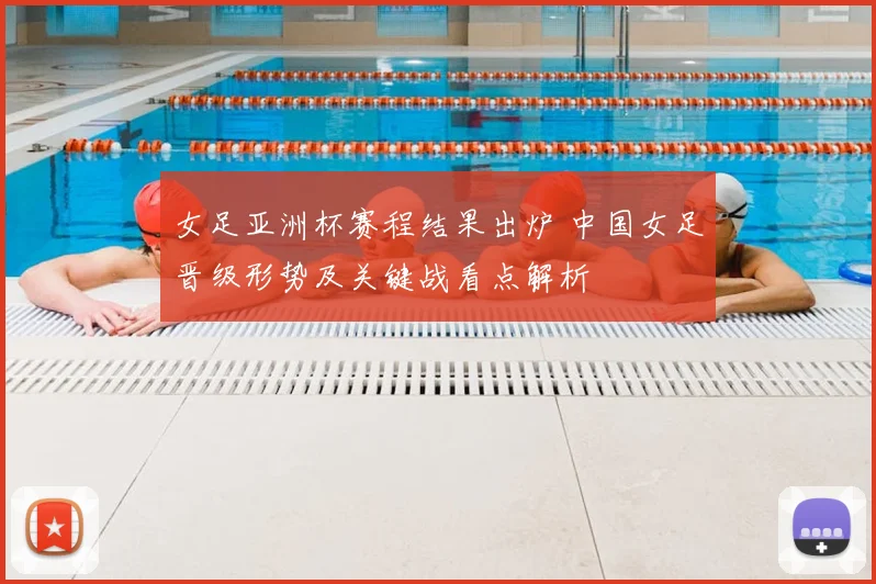 女足亚洲杯赛程结果出炉 中国女足晋级形势及关键战看点解析