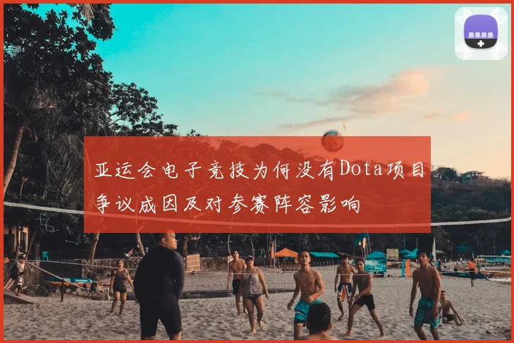 亚运会电子竞技为何没有Dota项目争议成因及对参赛阵容影响