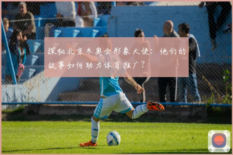 探秘北京冬奥会形象大使：他们的故事如何助力体育推广？
