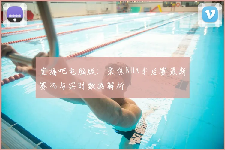 直播吧电脑版：聚焦NBA季后赛最新赛况与实时数据解析