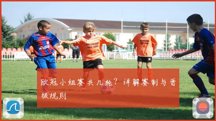 欧冠小组赛共几轮？详解赛制与晋级规则