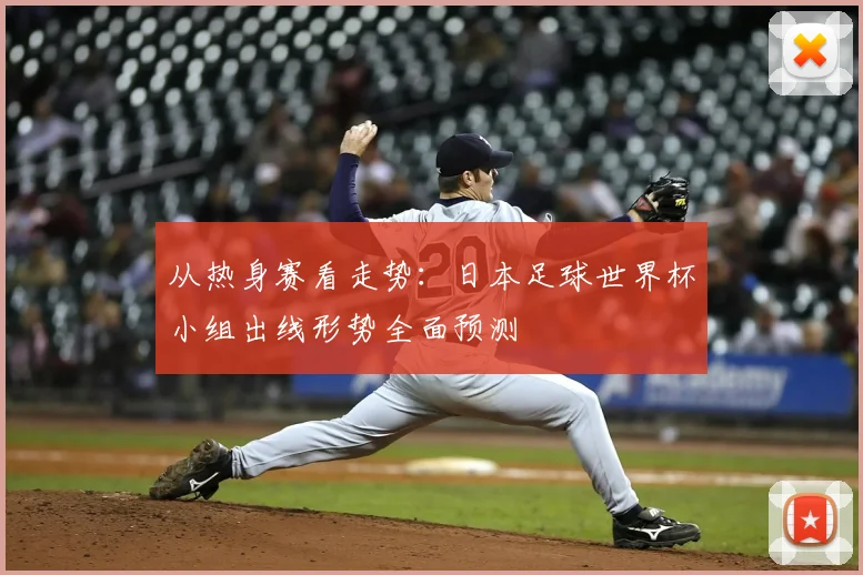 从热身赛看走势：日本足球世界杯小组出线形势全面预测