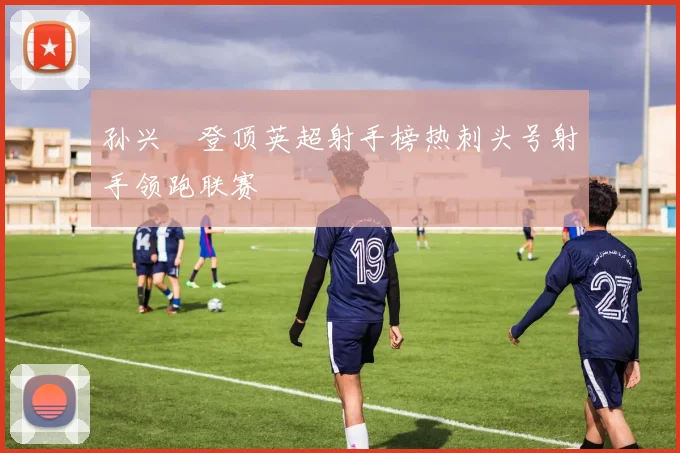 孙兴慜登顶英超射手榜热刺头号射手领跑联赛