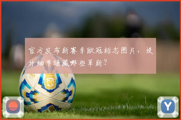 官方发布新赛季欧冠标志图片，设计细节暗藏哪些革新？