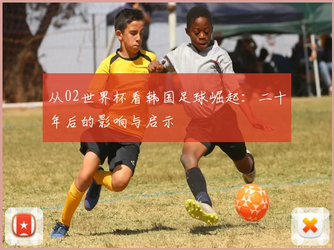 从02世界杯看韩国足球崛起：二十年后的影响与启示