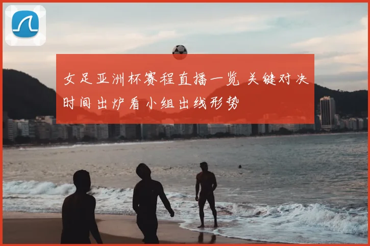 女足亚洲杯赛程直播一览 关键对决时间出炉看小组出线形势