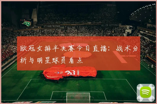 欧冠女排半决赛今日直播：战术分析与明星球员看点