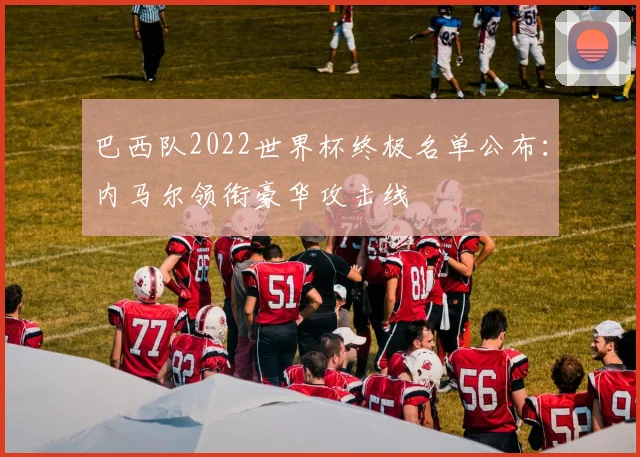 巴西队2022世界杯终极名单公布：内马尔领衔豪华攻击线