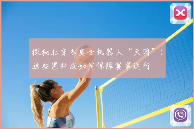 探秘北京冬奥会机器人“天团”：这些黑科技如何保障赛事运行