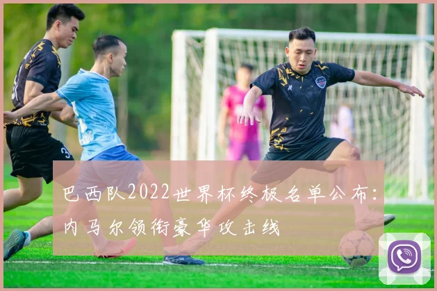 巴西队2022世界杯终极名单公布:内马尔领衔豪华攻击线