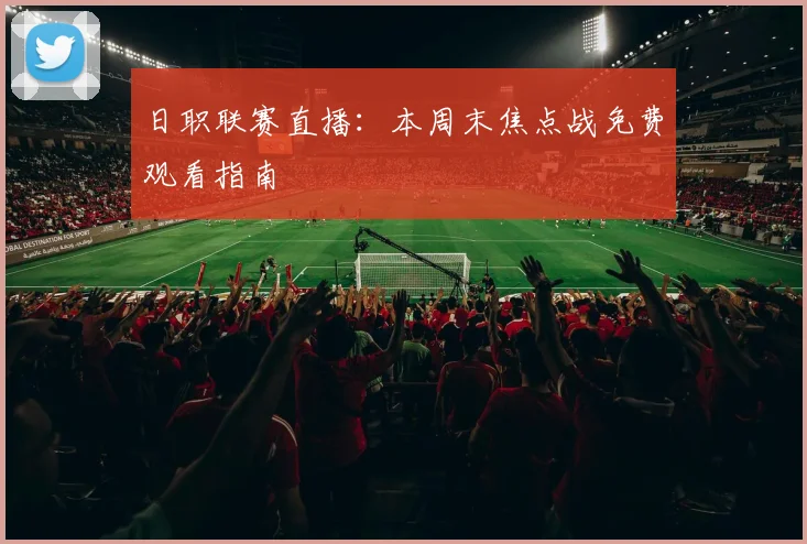 日职联赛直播：本周末焦点战免费观看指南