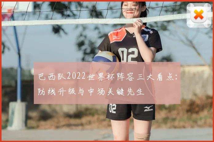 巴西队2022世界杯阵容三大看点：防线升级与中场关键先生