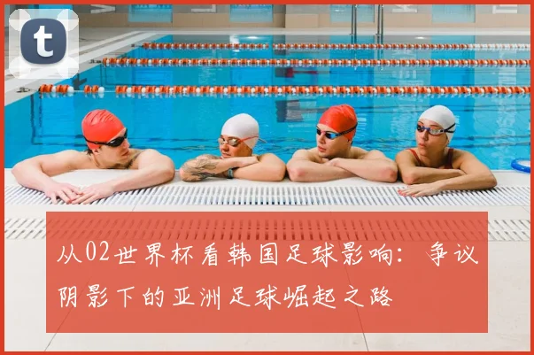 从02世界杯看韩国足球影响：争议阴影下的亚洲足球崛起之路