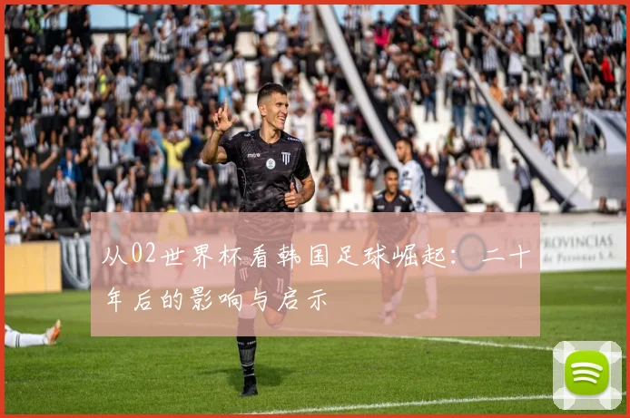 从02世界杯看韩国足球崛起：二十年后的影响与启示
